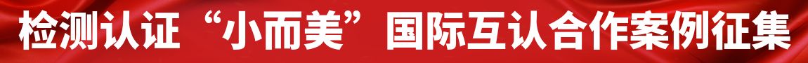 檢測(cè)認(rèn)證“小而美”國(guó)際互認(rèn)合作案例征集