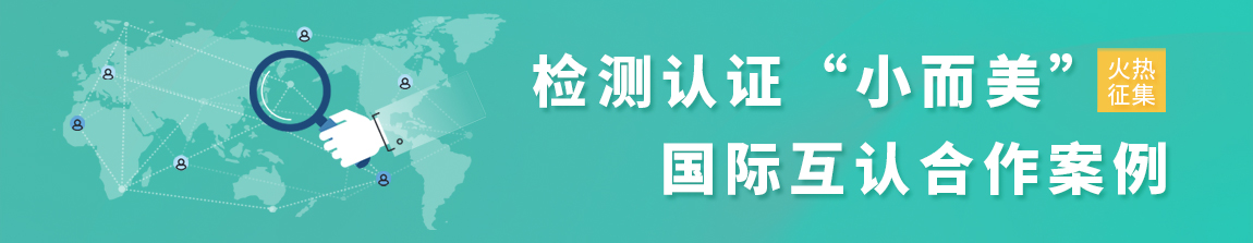 檢測(cè)認(rèn)證“小而美”國(guó)際互認(rèn)合作案例征集